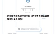 约会极速聊天软件安全吗（约会极速聊天软件安全吗是真的吗）