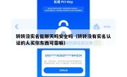 转转没实名能聊天吗安全吗（转转没有实名认证的人买你东西可靠嘛）