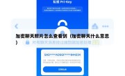 加密聊天照片怎么查看到（加密聊天什么意思）