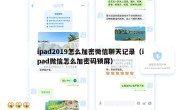 ipad2019怎么加密微信聊天记录（ipad微信怎么加密码锁屏）