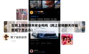 在网上视频聊天安全吗吗（网上视频聊天诈骗套路了怎么办）