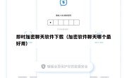 即时加密聊天软件下载（加密软件聊天哪个最好用）