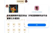 手机视频聊天是否安全（手机视频聊天会不会被第三方看到）