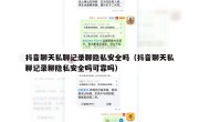 抖音聊天私聊记录聊隐私安全吗（抖音聊天私聊记录聊隐私安全吗可靠吗）