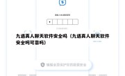 九遇真人聊天软件安全吗（九遇真人聊天软件安全吗可靠吗）
