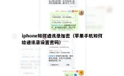 iphone如何通讯录加密（苹果手机如何给通讯录设置密码）