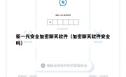 新一代安全加密聊天软件（加密聊天软件安全吗）