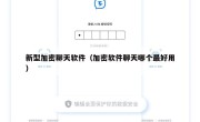 新型加密聊天软件（加密软件聊天哪个最好用）