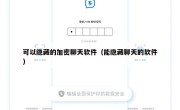 可以隐藏的加密聊天软件（能隐藏聊天的软件）