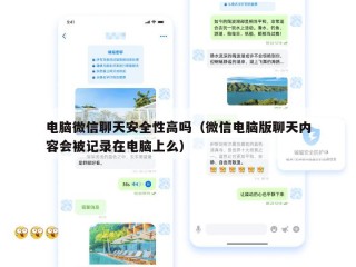 电脑微信聊天安全性高吗（微信电脑版聊天内容会被记录在电脑上么）
