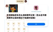 不想添加密友怎么清除聊天记录（怎么在不删除聊天记录的情况下隐藏对话框）