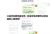 斗音好友聊天安全吗（抖音好友的聊天记录会被别人看到吗）