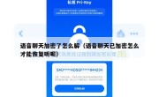 语音聊天加密了怎么解（语音聊天已加密怎么才能恢复听呢）