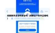 闲颜聊天合法吗安全吗（闲聊这个软件正规吗）