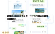 钉钉怎么解除聊天加密（钉钉加密聊天会被公安监控吗）