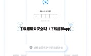 下载趣聊天安全吗（下载趣聊app）