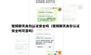 视频聊天身份认证安全吗（视频聊天身份认证安全吗可靠吗）