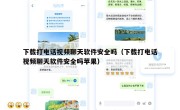 下载打电话视频聊天软件安全吗（下载打电话视频聊天软件安全吗苹果）