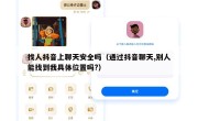 找人抖音上聊天安全吗（通过抖音聊天,别人能找到我具体位置吗?）