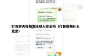 打包聊天视频发给别人安全吗（打包视频什么意思）