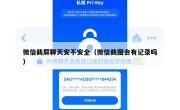 微信截屏聊天安不安全（微信截图会有记录吗）