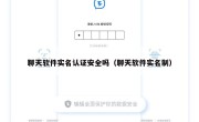聊天软件实名认证安全吗（聊天软件实名制）