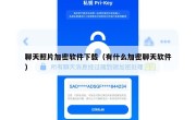 聊天照片加密软件下载（有什么加密聊天软件）