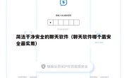 简洁干净安全的聊天软件（聊天软件哪个最安全最实用）