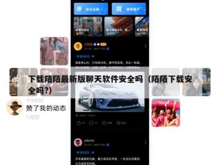 下载陌陌最新版聊天软件安全吗（陌陌下载安全吗?）