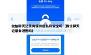 微信聊天记录有保持隐私和安全吗（微信聊天记录会泄密吗）