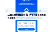 qq和女朋友聊天安全吗（在上和女生聊天聊什么话题）