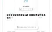 陌陌交友聊天软件安全吗（陌陌交友软件是真的吗）