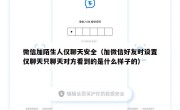 微信加陌生人仅聊天安全（加微信好友时设置仅聊天只聊天对方看到的是什么样子的）