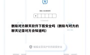 删除对方聊天软件下载安全吗（删除与对方的聊天记录对方会知道吗）
