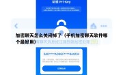 加密聊天怎么关闭掉了（手机加密聊天软件哪个最好用）