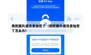 我把图片通讯录加密了（我把图片通讯录加密了怎么办）