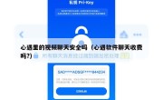 心遇里的视频聊天安全吗（心遇软件聊天收费吗?）