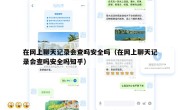 在网上聊天记录会查吗安全吗（在网上聊天记录会查吗安全吗知乎）