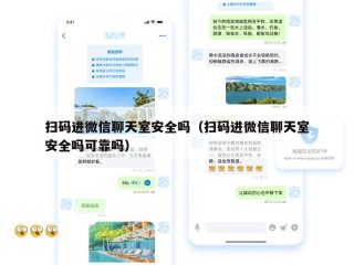 扫码进微信聊天室安全吗（扫码进微信聊天室安全吗可靠吗）
