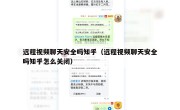 远程视频聊天安全吗知乎（远程视频聊天安全吗知乎怎么关闭）