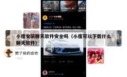 小度安装聊天软件安全吗（小度可以下载什么聊天软件）