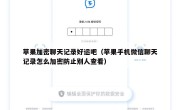 苹果加密聊天记录好运吧（苹果手机微信聊天记录怎么加密防止别人查看）