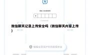 微信聊天记录上传安全吗（微信聊天内容上传）