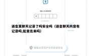 语音算聊天记录了吗安全吗（语音聊天内容有记录吗,能查出来吗）