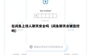 在闲鱼上找人聊天安全吗（闲鱼聊天会被监控吗）