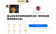 怎么安全有效清理微信聊天记录（如何安全删除微信聊天记录）
