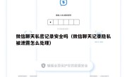 微信聊天私密记录安全吗（微信聊天记录隐私被泄露怎么处理）