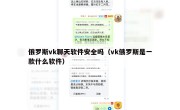 俄罗斯vk聊天软件安全吗（vk俄罗斯是一款什么软件）