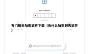 专门聊天加密软件下载（有什么加密聊天软件）