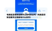 电脑能监视微信聊天记录吗安全吗（电脑监控微信聊天记录都有什么软件）